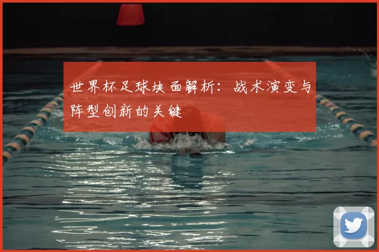 世界杯足球块面解析：战术演变与阵型创新的关键