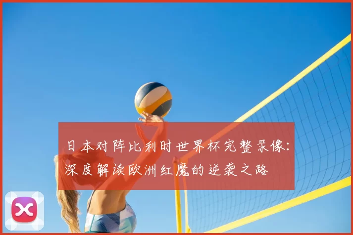 日本对阵比利时世界杯完整录像：深度解读欧洲红魔的逆袭之路