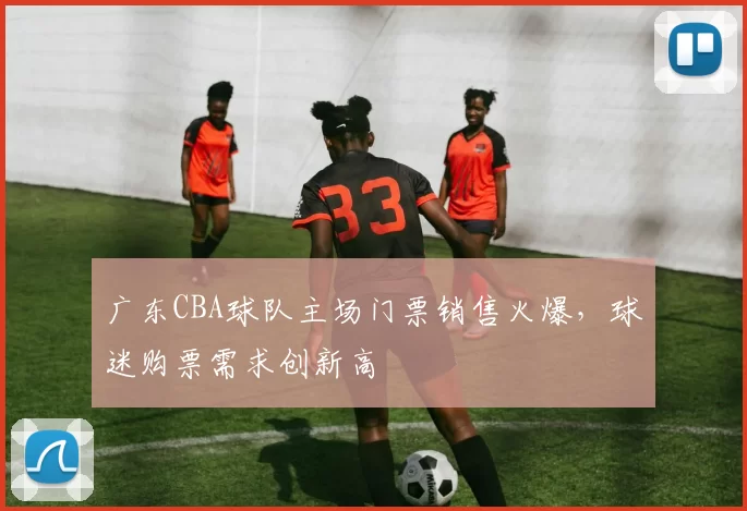 广东CBA球队主场门票销售火爆,球迷购票需求创新高