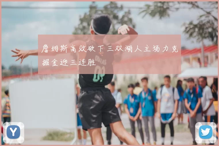 詹姆斯高效砍下三双湖人主场力克掘金迎三连胜