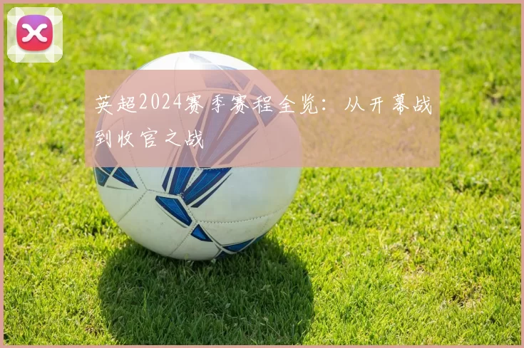 英超2024赛季赛程全览：从开幕战到收官之战