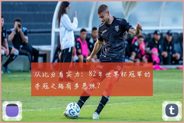 从比分看实力:82年世界杯冠军的夺冠之路有多悬殊?