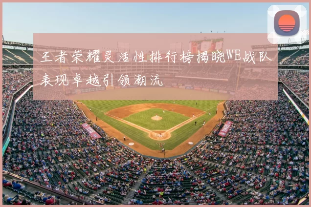 王者荣耀灵活性排行榜揭晓WE战队表现卓越引领潮流