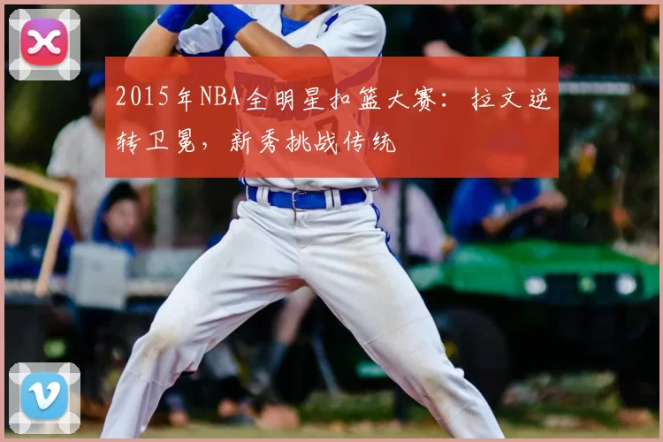 2015年NBA全明星扣篮大赛：拉文逆转卫冕，新秀挑战传统