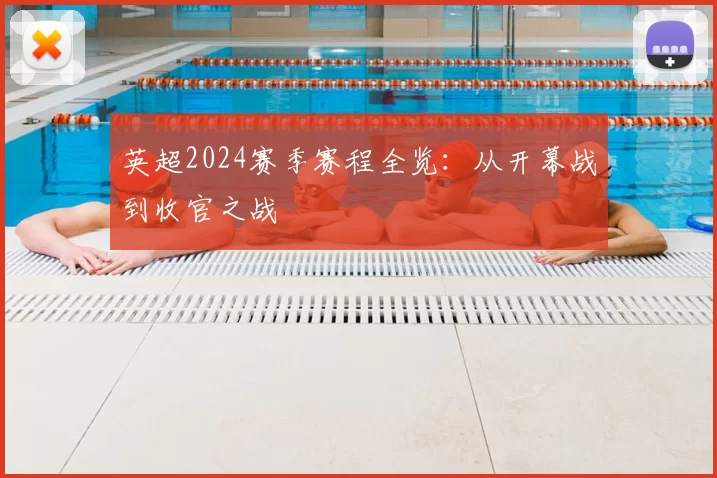 英超2024赛季赛程全览：从开幕战到收官之战