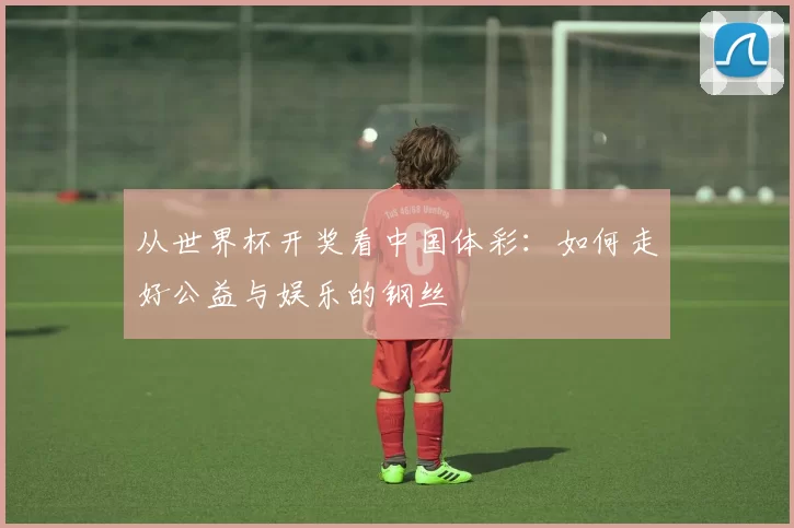 从世界杯开奖看中国体彩：如何走好公益与娱乐的钢丝