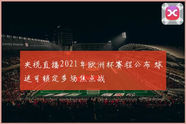 央视直播2021年欧洲杯赛程公布 球迷可锁定多场焦点战