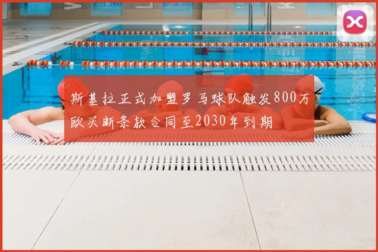 斯基拉正式加盟罗马球队触发800万欧买断条款合同至2030年到期
