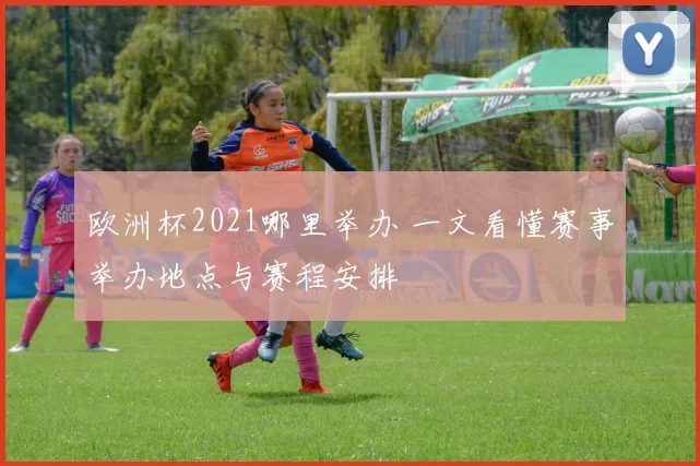 欧洲杯2021哪里举办 一文看懂赛事举办地点与赛程安排