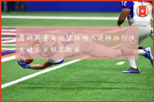 詹姆斯身高优势助湖人逆转独行侠关键三分锁定胜局