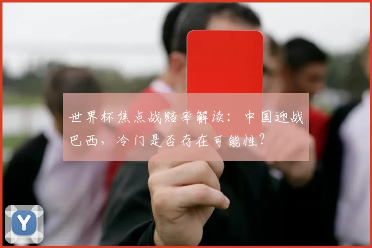世界杯焦点战赔率解读：中国迎战巴西，冷门是否存在可能性？