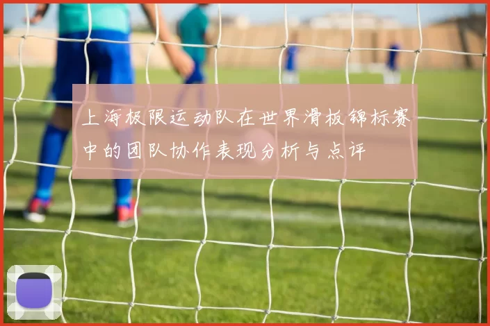 上海极限运动队在世界滑板锦标赛中的团队协作表现分析与点评