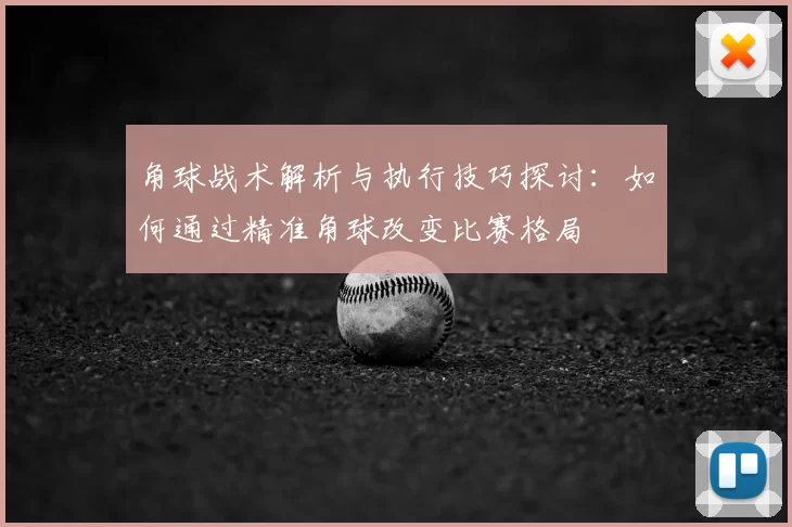 角球战术解析与执行技巧探讨:如何通过精准角球改变比赛格局