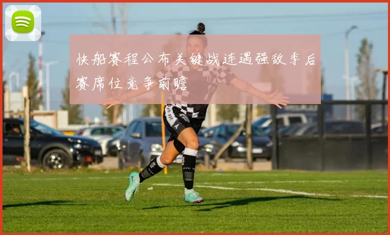 快船赛程公布关键战连遇强敌季后赛席位竞争前瞻