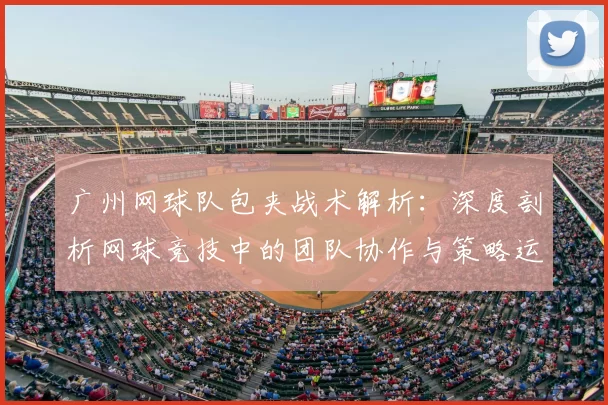 广州网球队包夹战术解析：深度剖析网球竞技中的团队协作与策略运用