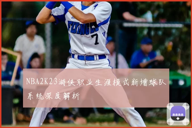 NBA2K23游侠职业生涯模式新增球队系统深度解析