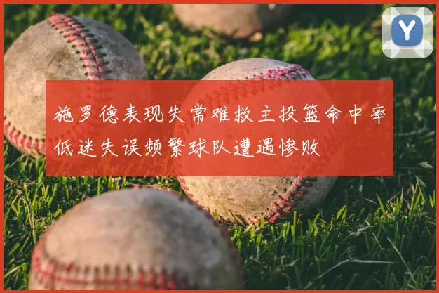 施罗德表现失常难救主投篮命中率低迷失误频繁球队遭遇惨败