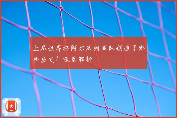 上届世界杯阿尔及利亚队创造了哪些历史？深度解析