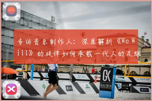 专访音乐制作人：深度解析《We Will》的旋律如何承载一代人的足球情怀