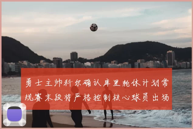 勇士主帅科尔确认库里轮休计划常规赛末段将严格控制核心球员出场时间