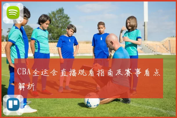 CBA全运会直播观看指南及赛事看点解析