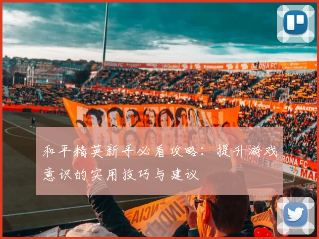 和平精英新手必看攻略：提升游戏意识的实用技巧与建议
