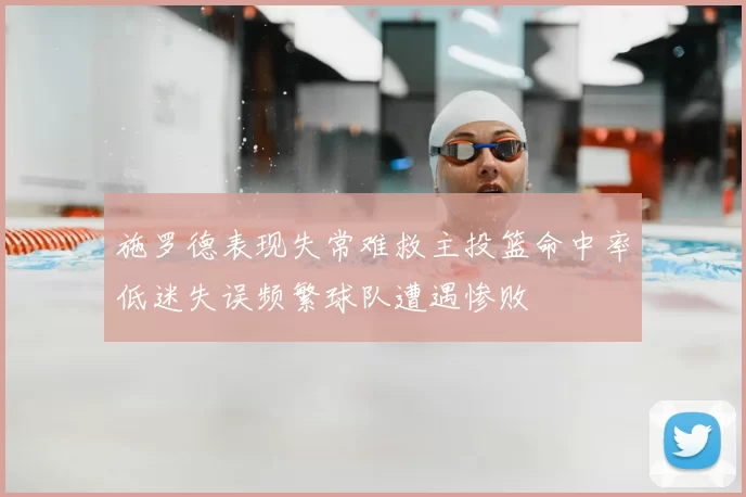 施罗德表现失常难救主投篮命中率低迷失误频繁球队遭遇惨败
