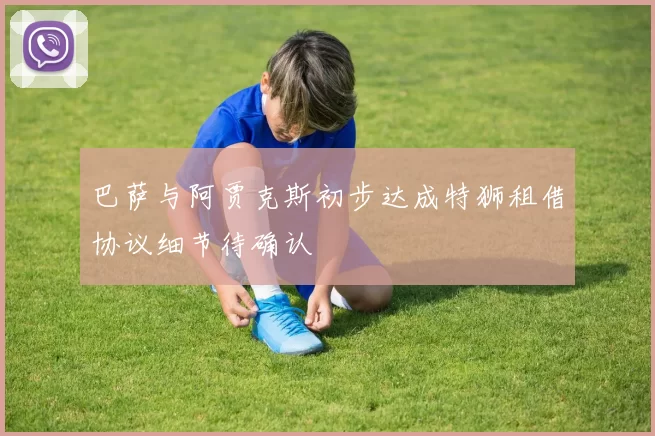 巴萨与阿贾克斯初步达成特狮租借协议细节待确认