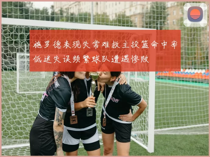 施罗德表现失常难救主投篮命中率低迷失误频繁球队遭遇惨败
