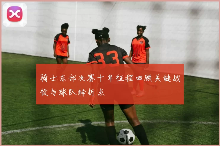 骑士东部决赛十年征程回顾关键战役与球队转折点