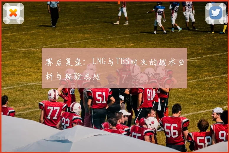 赛后复盘:LNG与TES对决的战术分析与经验总结