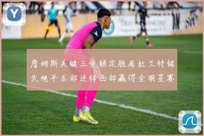 詹姆斯关键三分锁定胜局杜兰特错失绝平东部逆转西部赢得全明星赛