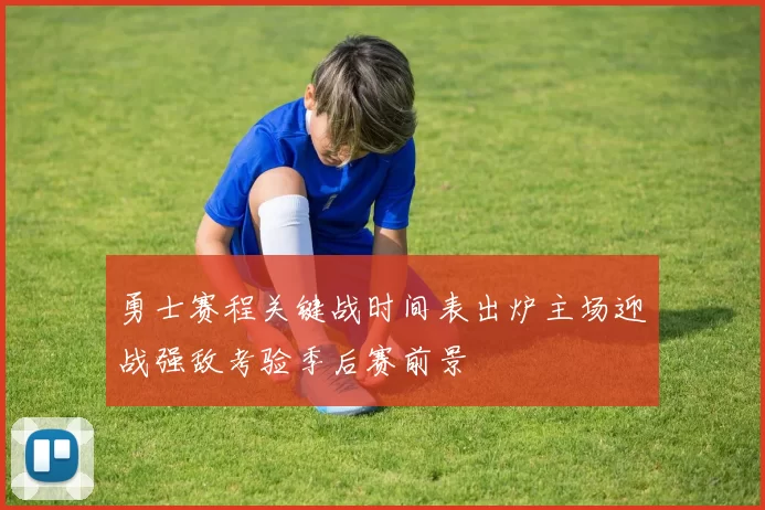 勇士赛程关键战时间表出炉主场迎战强敌考验季后赛前景