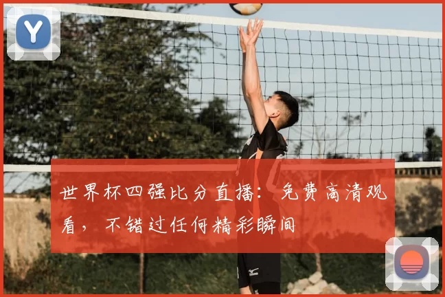 世界杯四强比分直播：免费高清观看，不错过任何精彩瞬间