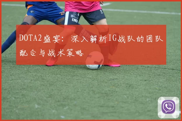 DOTA2盛宴：深入解析IG战队的团队配合与战术策略