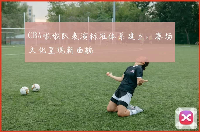 CBA啦啦队表演标准体系建立,赛场文化呈现新面貌