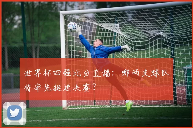 世界杯四强比分直播：哪两支球队将率先挺进决赛？