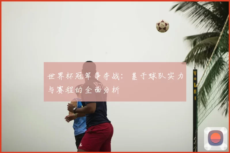 世界杯冠军争夺战：基于球队实力与赛程的全面分析