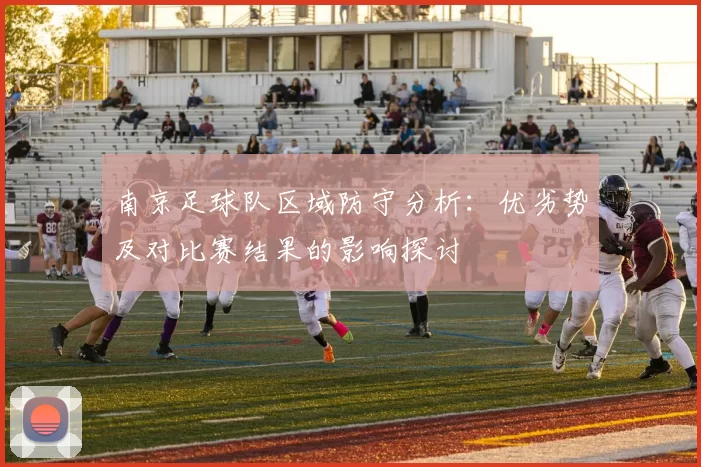 南京足球队区域防守分析：优劣势及对比赛结果的影响探讨