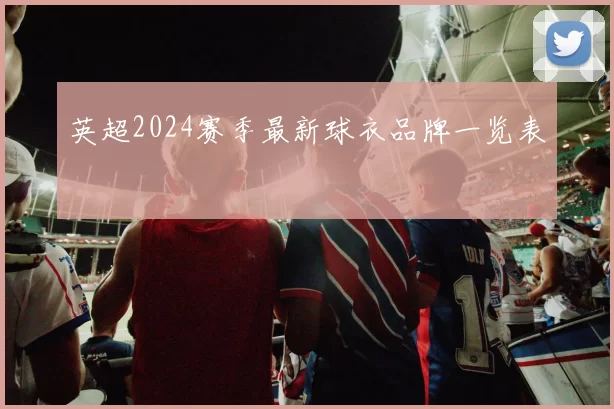 英超2024赛季最新球衣品牌一览表