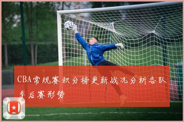CBA常规赛积分榜更新战况分析各队季后赛形势