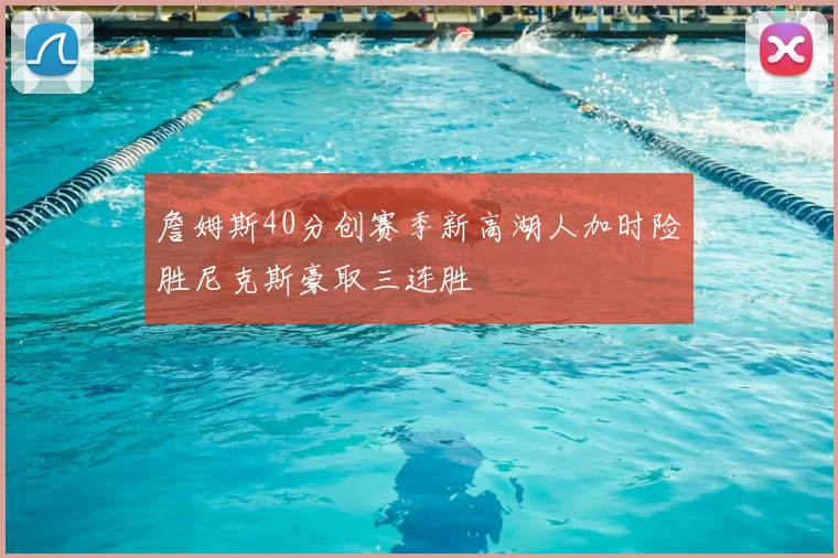 詹姆斯40分创赛季新高湖人加时险胜尼克斯豪取三连胜