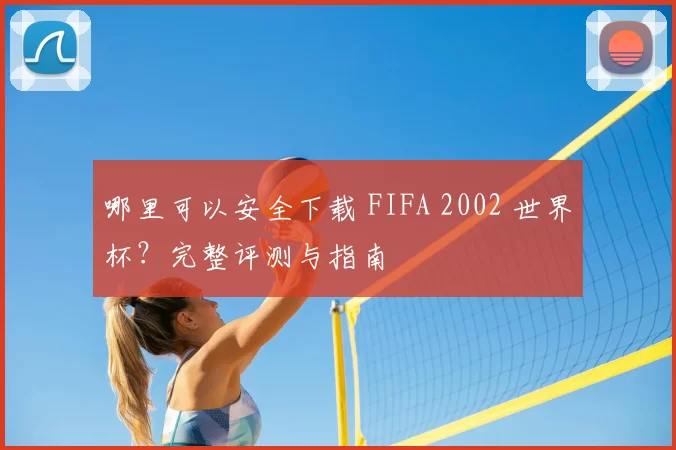 哪里可以安全下载 FIFA 2002 世界杯？完整评测与指南
