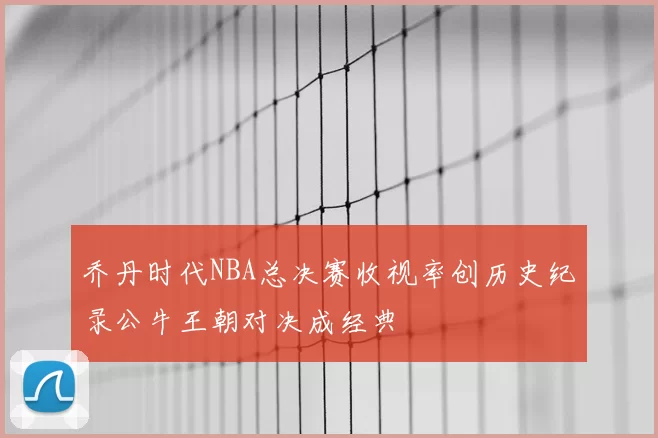 乔丹时代NBA总决赛收视率创历史纪录公牛王朝对决成经典