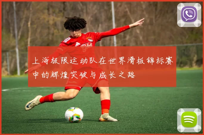 上海极限运动队在世界滑板锦标赛中的辉煌突破与成长之路