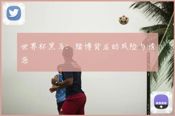 世界杯黑马:赌博背后的风险与诱惑
