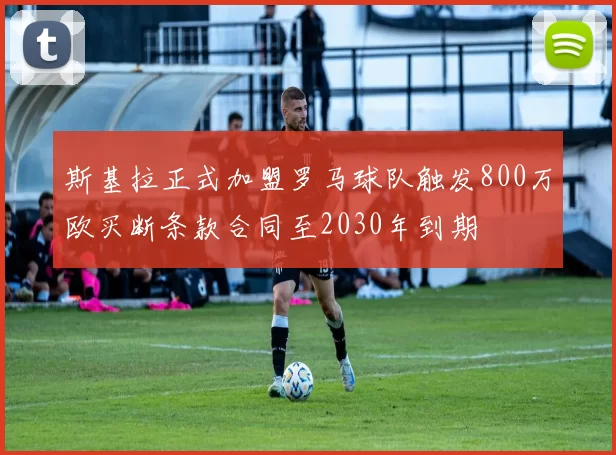 斯基拉正式加盟罗马球队触发800万欧买断条款合同至2030年到期
