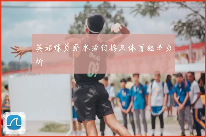 英超球员薪水排行榜及体育经济分析