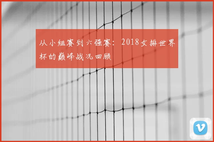 从小组赛到六强赛：2018女排世界杯的巅峰战况回顾