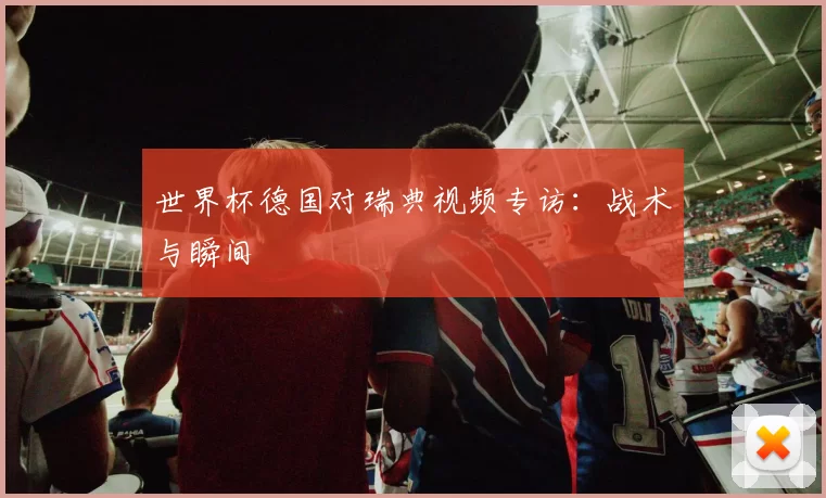 世界杯德国对瑞典视频专访：战术与瞬间